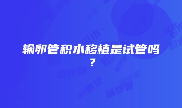 输卵管积水移植是试管吗？