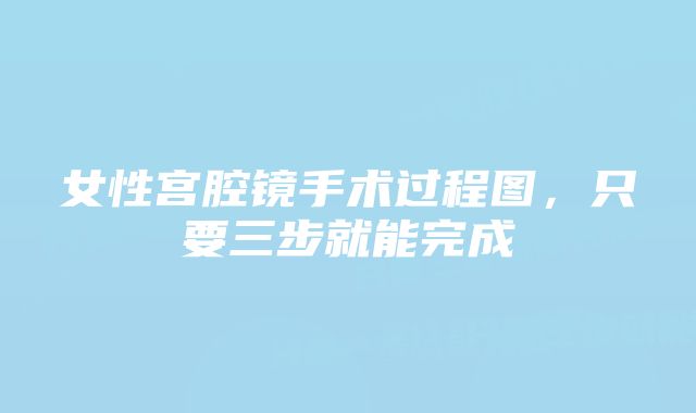 女性宫腔镜手术过程图，只要三步就能完成