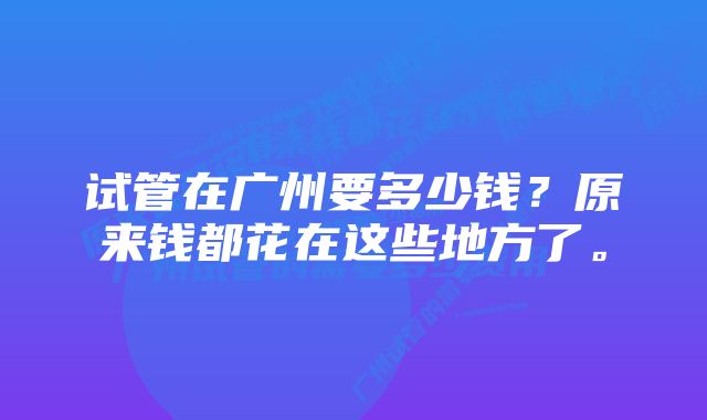 试管在广州要多少钱？原来钱都花在这些地方了。