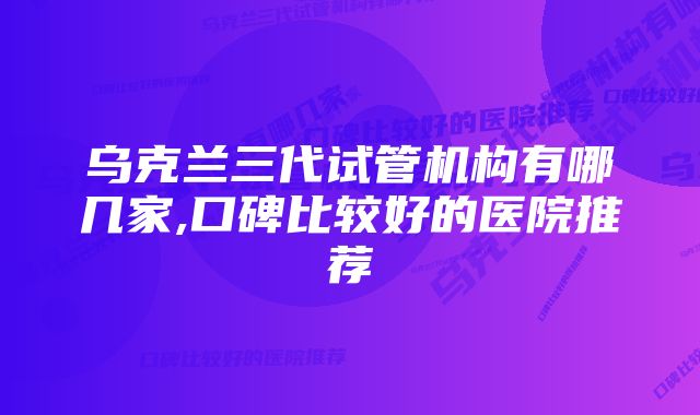 乌克兰三代试管机构有哪几家,口碑比较好的医院推荐