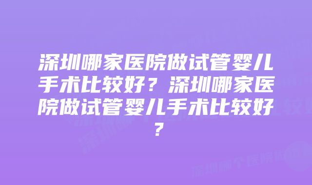 深圳哪家医院做试管婴儿手术比较好？深圳哪家医院做试管婴儿手术比较好？