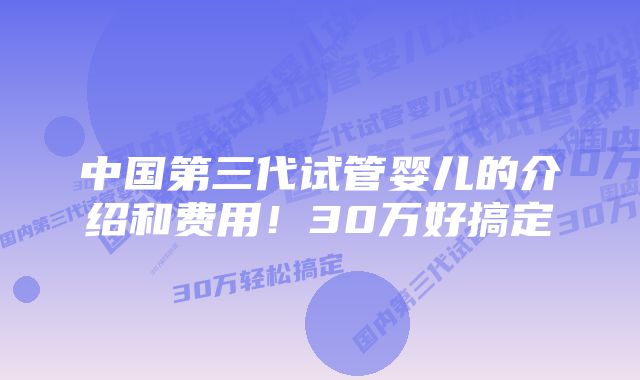 中国第三代试管婴儿的介绍和费用！30万好搞定