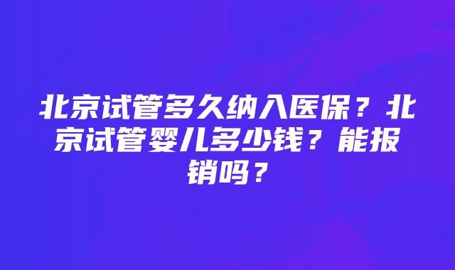 北京试管多久纳入医保？北京试管婴儿多少钱？能报销吗？