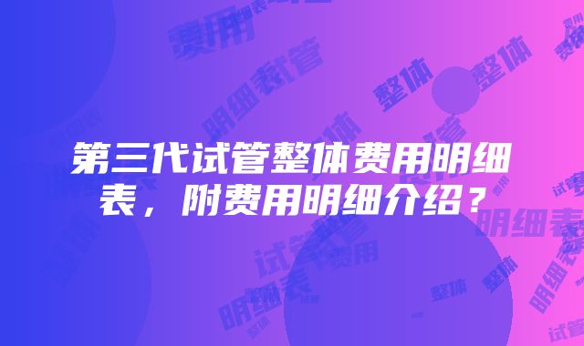 第三代试管整体费用明细表，附费用明细介绍？