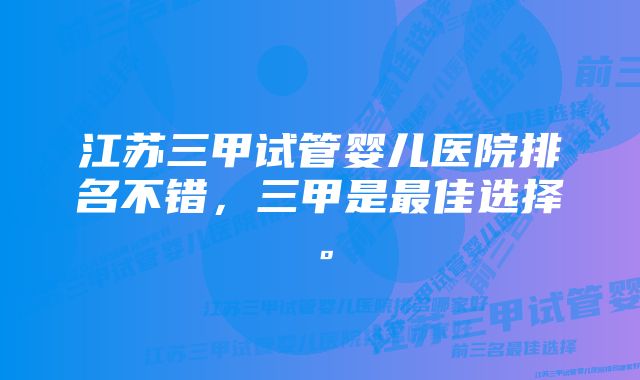 江苏三甲试管婴儿医院排名不错，三甲是最佳选择。