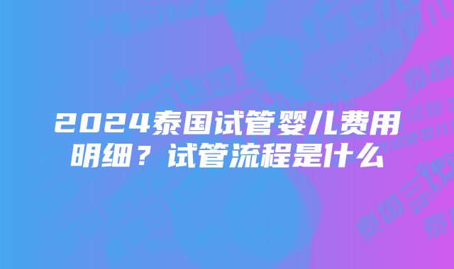 2024泰国试管婴儿费用明细？试管流程是什么