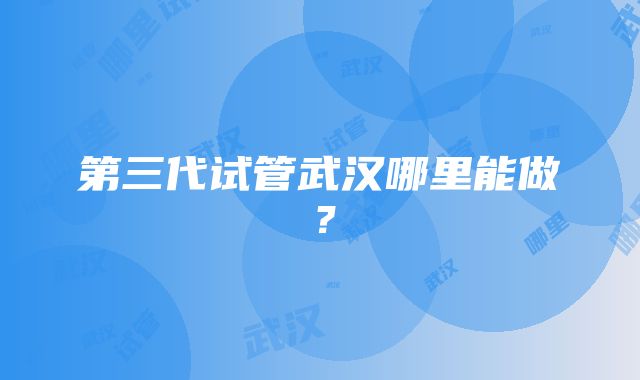 第三代试管武汉哪里能做？