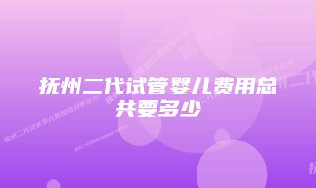 抚州二代试管婴儿费用总共要多少