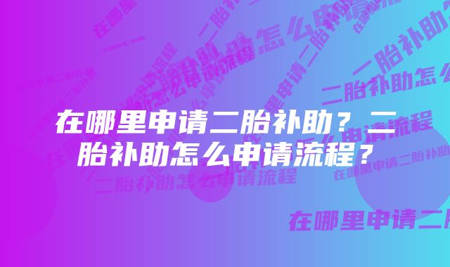 在哪里申请二胎补助？二胎补助怎么申请流程？