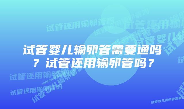 试管婴儿输卵管需要通吗？试管还用输卵管吗？