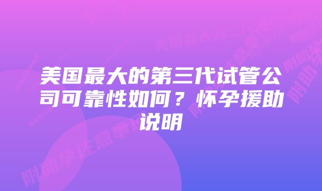 美国最大的第三代试管公司可靠性如何？怀孕援助说明