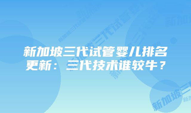 新加坡三代试管婴儿排名更新：三代技术谁较牛？