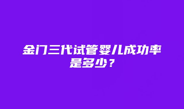 金门三代试管婴儿成功率是多少？