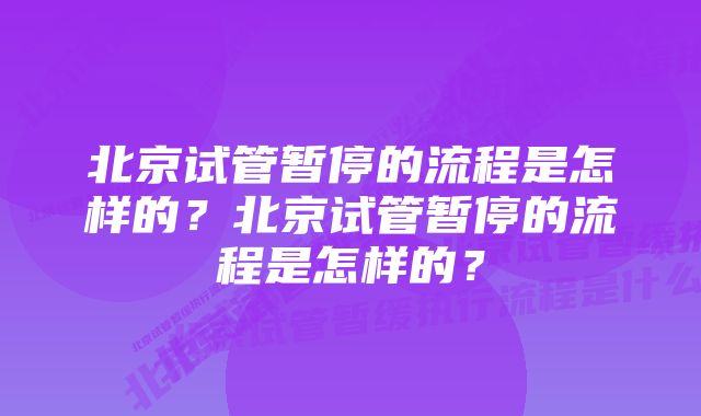 北京试管暂停的流程是怎样的？北京试管暂停的流程是怎样的？