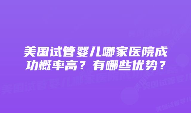 美国试管婴儿哪家医院成功概率高？有哪些优势？