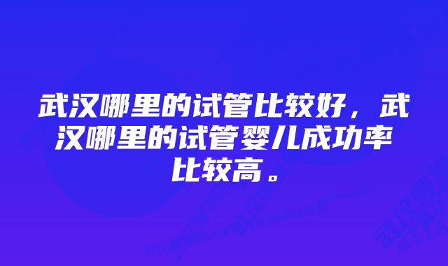 武汉哪里的试管比较好，武汉哪里的试管婴儿成功率比较高。