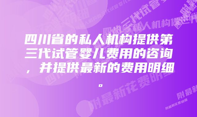 四川省的私人机构提供第三代试管婴儿费用的咨询，并提供最新的费用明细。