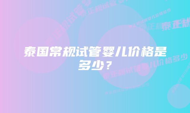 泰国常规试管婴儿价格是多少？