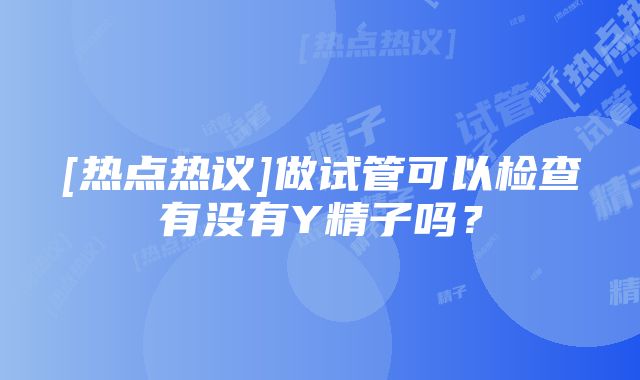 [热点热议]做试管可以检查有没有Y精子吗？