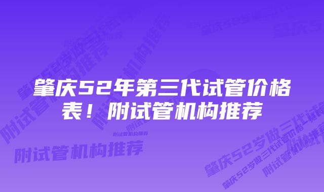 肇庆52年第三代试管价格表！附试管机构推荐