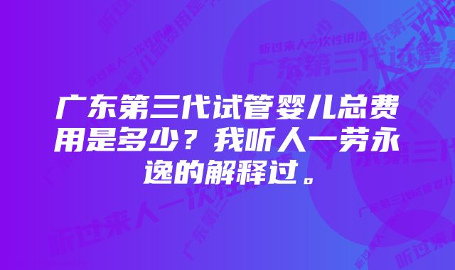 广东第三代试管婴儿总费用是多少？我听人一劳永逸的解释过。