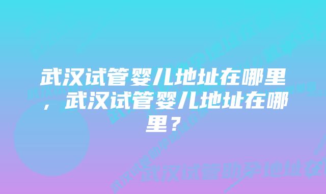 武汉试管婴儿地址在哪里，武汉试管婴儿地址在哪里？