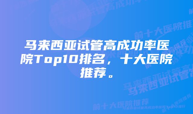 马来西亚试管高成功率医院Top10排名，十大医院推荐。