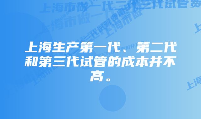 上海生产第一代、第二代和第三代试管的成本并不高。