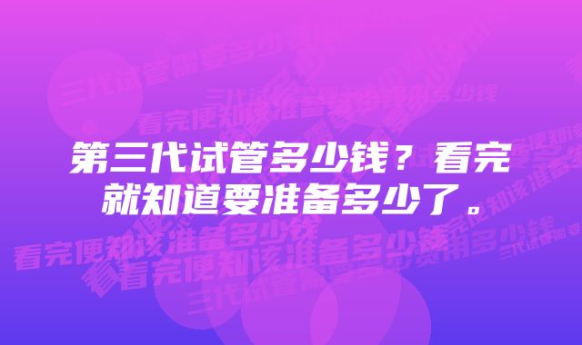 第三代试管多少钱？看完就知道要准备多少了。