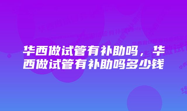 华西做试管有补助吗，华西做试管有补助吗多少钱