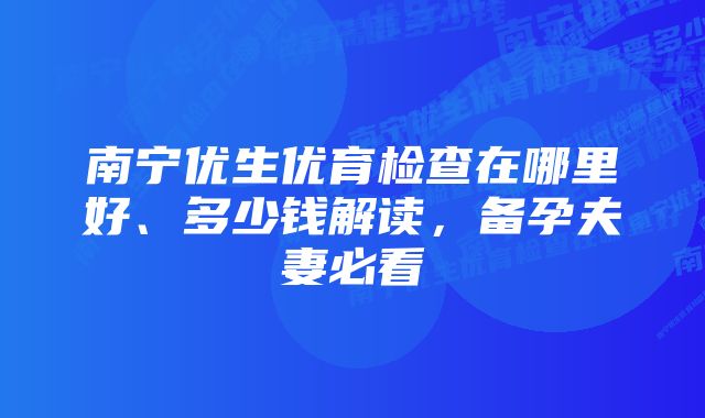 南宁优生优育检查在哪里好、多少钱解读，备孕夫妻必看