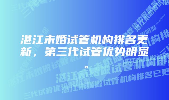 湛江未婚试管机构排名更新，第三代试管优势明显。