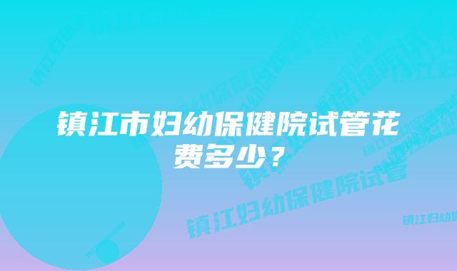 镇江市妇幼保健院试管花费多少？