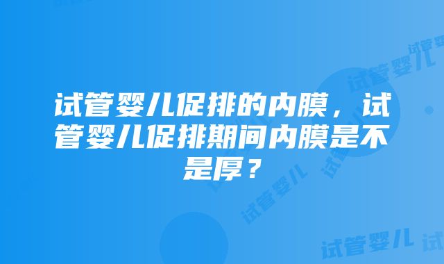 试管婴儿促排的内膜，试管婴儿促排期间内膜是不是厚？