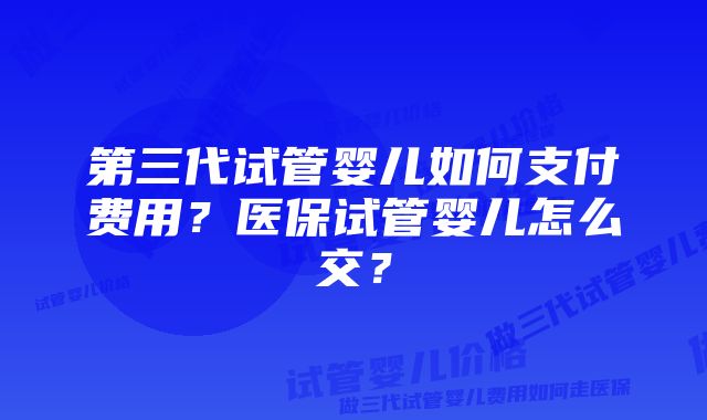 第三代试管婴儿如何支付费用？医保试管婴儿怎么交？