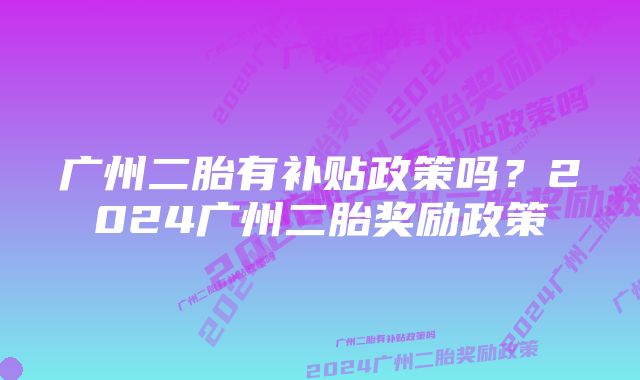 广州二胎有补贴政策吗？2024广州二胎奖励政策