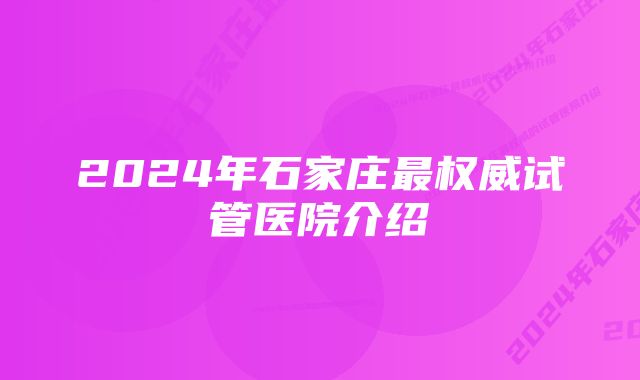 2024年石家庄最权威试管医院介绍