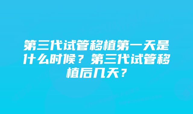 第三代试管移植第一天是什么时候？第三代试管移植后几天？