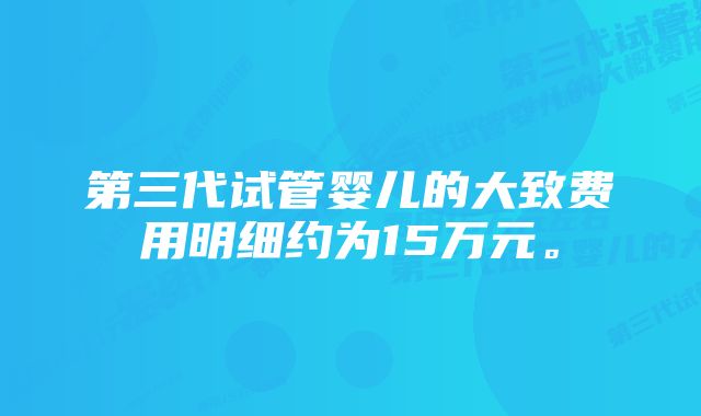 第三代试管婴儿的大致费用明细约为15万元。