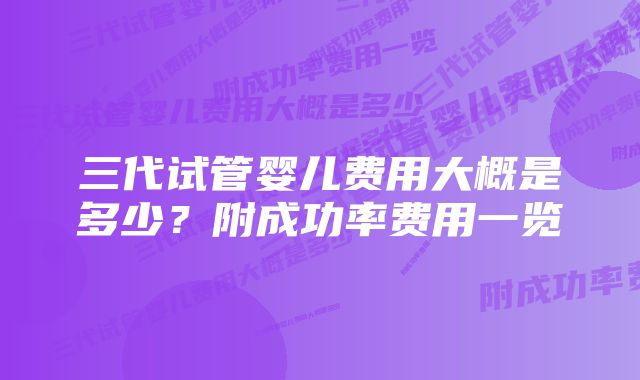 三代试管婴儿费用大概是多少？附成功率费用一览