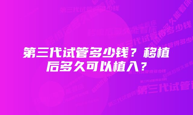 第三代试管多少钱？移植后多久可以植入？