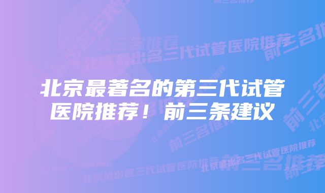 北京最著名的第三代试管医院推荐！前三条建议