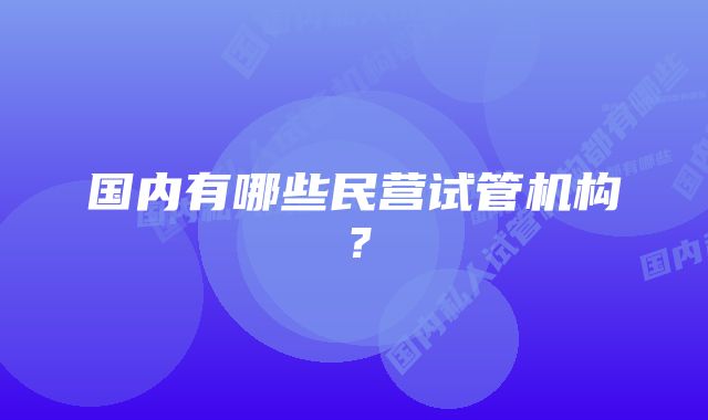 国内有哪些民营试管机构？