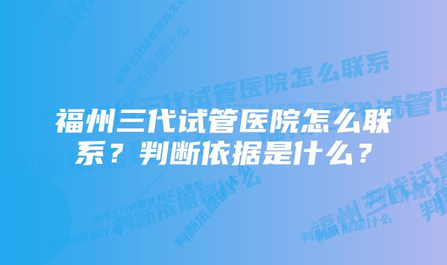 福州三代试管医院怎么联系？判断依据是什么？