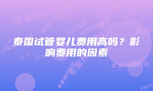 泰国试管婴儿费用高吗？影响费用的因素