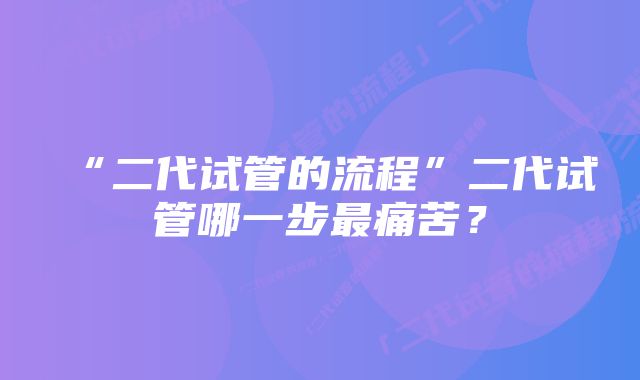 “二代试管的流程”二代试管哪一步最痛苦？