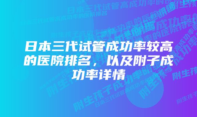 日本三代试管成功率较高的医院排名，以及附子成功率详情