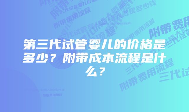 第三代试管婴儿的价格是多少？附带成本流程是什么？