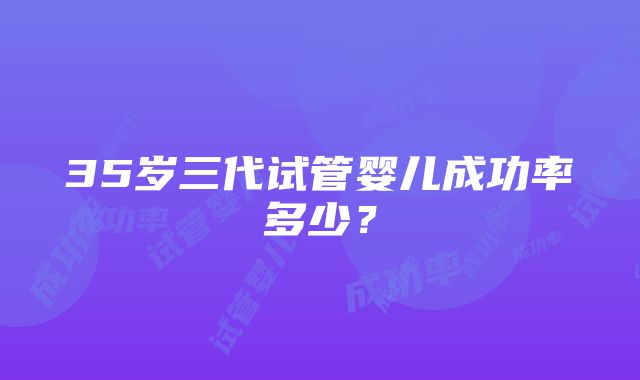 35岁三代试管婴儿成功率多少？