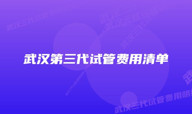 武汉第三代试管费用清单